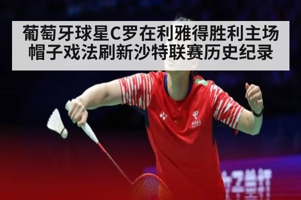 葡萄牙球星C罗在利雅得胜利主场帽子戏法刷新沙特联赛历史纪录
