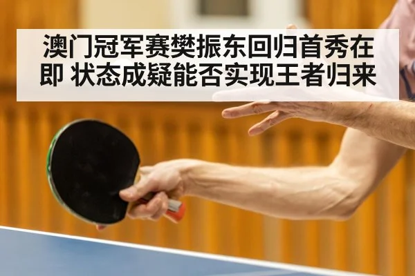 澳门冠军赛樊振东回归首秀在即 状态成疑能否实现王者归来