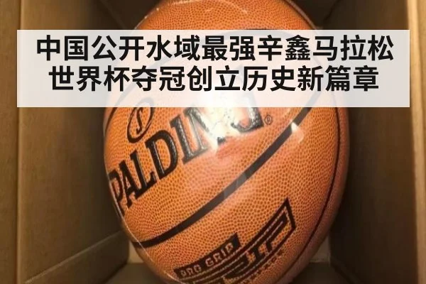 中国公开水域最强辛鑫马拉松世界杯夺冠创立历史新篇章