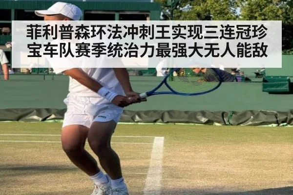 菲利普森环法冲刺王实现三连冠珍宝车队赛季统治力最强大无人能敌