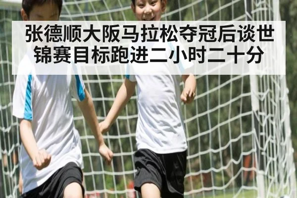 张德顺大阪马拉松夺冠后谈世锦赛目标跑进二小时二十分
